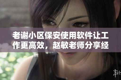 老谢小区保安使用软件让工作更高效，赵敏老师分享经验