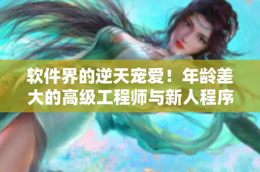软件界的逆天宠爱！年龄差大的高级工程师与新人程序员的甜蜜奇幻之旅