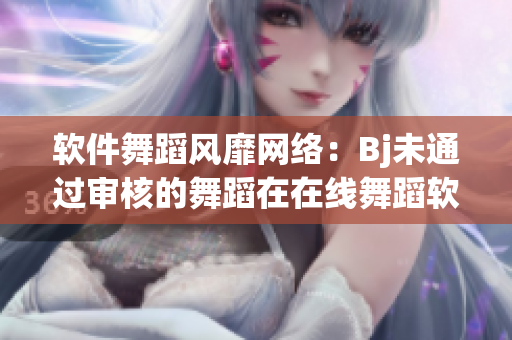 软件舞蹈风靡网络：Bj未通过审核的舞蹈在在线舞蹈软件上获得关注