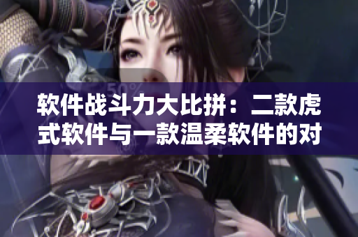 软件战斗力大比拼：二款虎式软件与一款温柔软件的对决