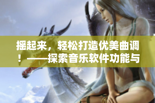 摇起来，轻松打造优美曲调！——探索音乐软件功能与编曲文化