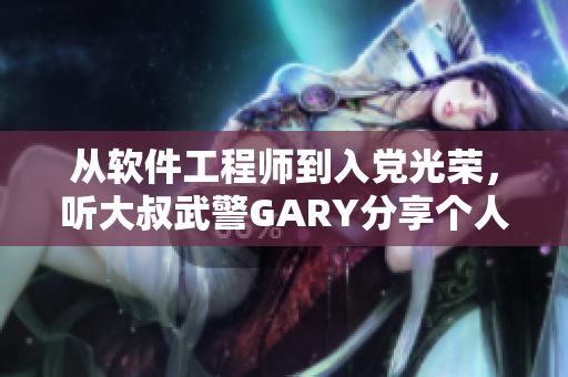 从软件工程师到入党光荣，听大叔武警GARY分享个人成长历程