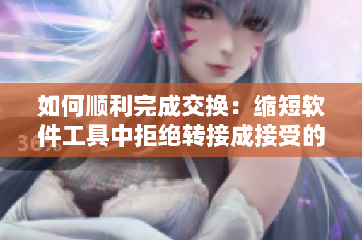 如何顺利完成交换：缩短软件工具中拒绝转接成接受的五大技巧