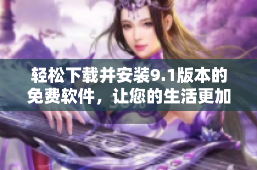 轻松下载并安装9.1版本的免费软件，让您的生活更加便捷！