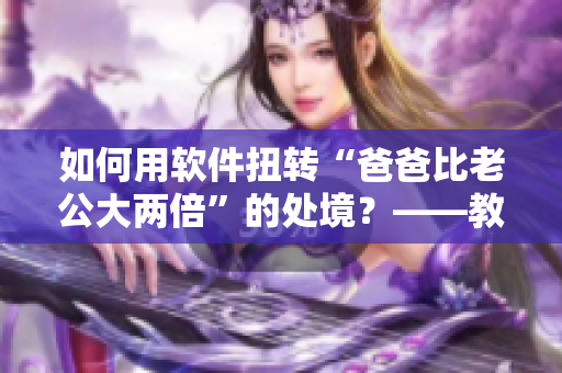 如何用软件扭转“爸爸比老公大两倍”的处境？——教育重塑家庭关系