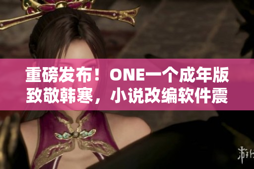 重磅发布！ONE一个成年版致敬韩寒，小说改编软件震撼上线！