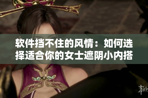 软件挡不住的风情：如何选择适合你的女士遮阴小内搭？