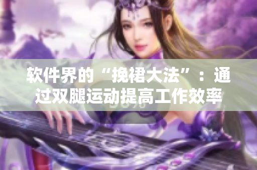软件界的“挽裙大法”：通过双腿运动提高工作效率