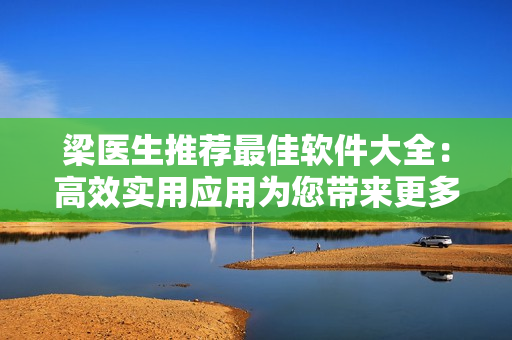 梁医生推荐最佳软件大全：高效实用应用为您带来更多便利