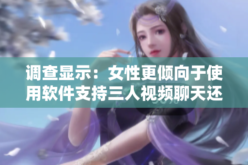 调查显示：女性更倾向于使用软件支持三人视频聊天还是两人？