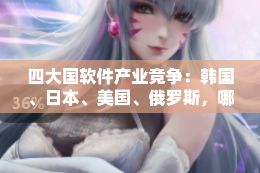 四大国软件产业竞争：韩国、日本、美国、俄罗斯，哪个崛起最快？