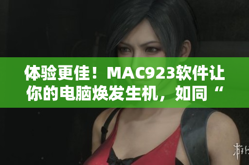 体验更佳！MAC923软件让你的电脑焕发生机，如同“人间水蜜桃”