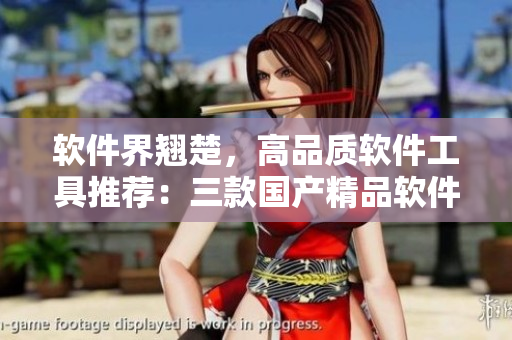 软件界翘楚，高品质软件工具推荐：三款国产精品软件推荐