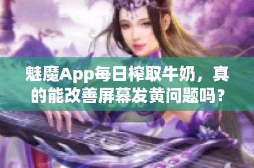 魅魔App每日榨取牛奶，真的能改善屏幕发黄问题吗？