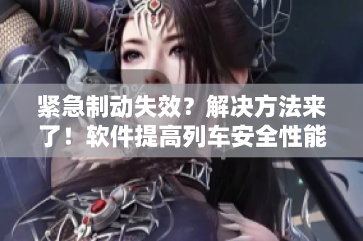 紧急制动失效？解决方法来了！软件提高列车安全性能