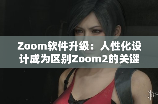Zoom软件升级：人性化设计成为区别Zoom2的关键
