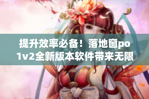 提升效率必备！落地窗po1v2全新版本软件带来无限可能