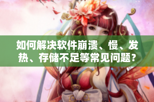 如何解决软件崩溃、慢、发热、存储不足等常见问题？