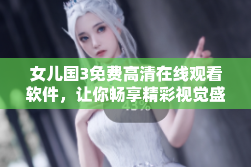 女儿国3免费高清在线观看软件，让你畅享精彩视觉盛宴！