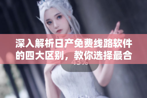 深入解析日产免费线路软件的四大区别，教你选择最合适的版本