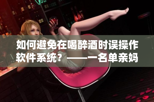 如何避免在喝醉酒时误操作软件系统？——一名单亲妈妈的故事