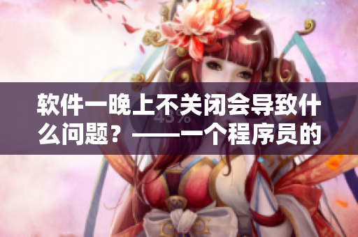 软件一晚上不关闭会导致什么问题？——一个程序员的看法