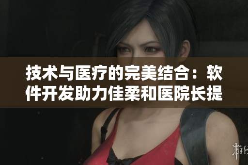 技术与医疗的完美结合：软件开发助力佳柔和医院长提升医疗服务质量