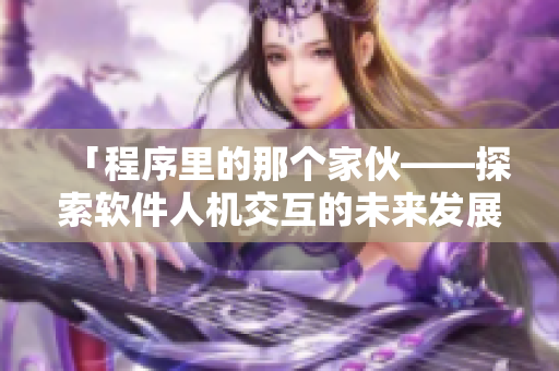 「程序里的那个家伙——探索软件人机交互的未来发展」