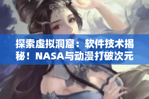 探索虚拟洞窟：软件技术揭秘！NASA与动漫打破次元界限，共同破解奥秘！