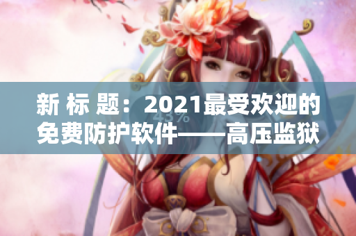 新 标 题：2021最受欢迎的免费防护软件——高压监狱星际版