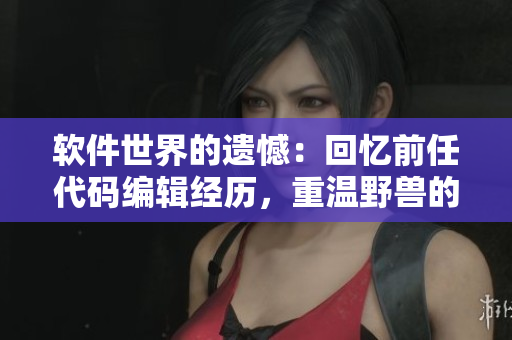 软件世界的遗憾：回忆前任代码编辑经历，重温野兽的迷茫之夜