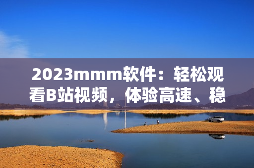2023mmm软件：轻松观看B站视频，体验高速、稳定、安全的全新入口