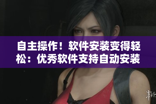 自主操作！软件安装变得轻松：优秀软件支持自动安装，轻松快速上手