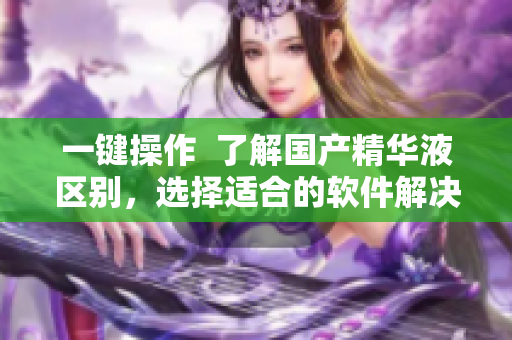 一键操作  了解国产精华液区别，选择适合的软件解决方案