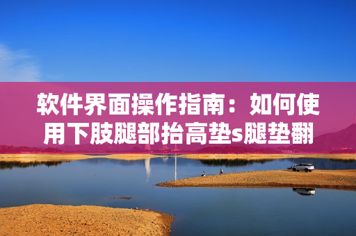 软件界面操作指南：如何使用下肢腿部抬高垫s腿垫翻身垫软件？