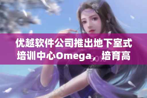 优越软件公司推出地下室式培训中心Omega，培育高素质员工