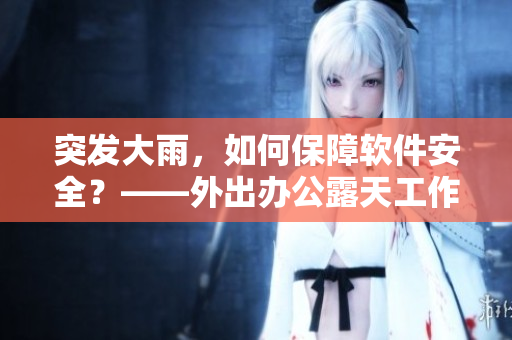 突发大雨，如何保障软件安全？——外出办公露天工作者必读！
