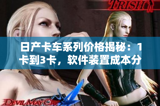 日产卡车系列价格揭秘：1卡到3卡，软件装置成本分析！
