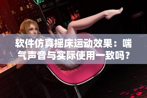 软件仿真摇床运动效果：喘气声音与实际使用一致吗？
