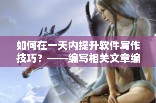 如何在一天内提升软件写作技巧？——编写相关文章编辑的经验分享