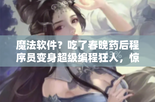 魔法软件？吃了春晚药后程序员变身超级编程狂人，惊人速度开发软件！
