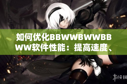 如何优化BBWWBWWBBWW软件性能：提高速度、减少卡顿