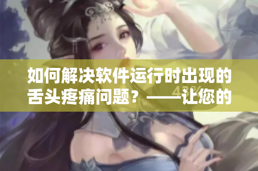 如何解决软件运行时出现的舌头疼痛问题？——让您的电脑运行更舒适