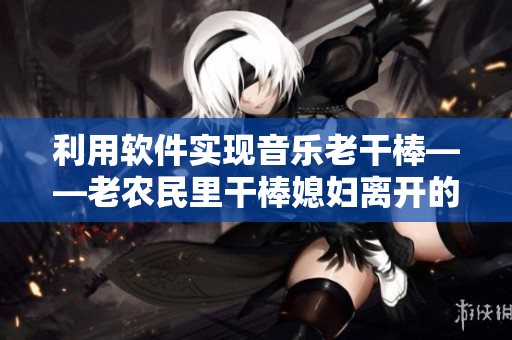 利用软件实现音乐老干棒——老农民里干棒媳妇离开的第几集