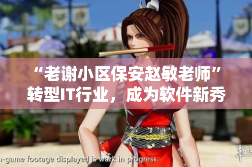 “老谢小区保安赵敏老师” 转型IT行业，成为软件新秀