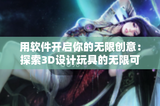 用软件开启你的无限创意：探索3D设计玩具的无限可能