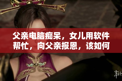 父亲电脑痴呆，女儿用软件帮忙，向父亲报恩，该如何处理？