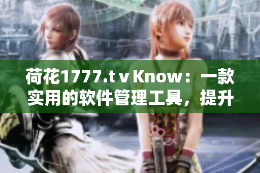 荷花1777.tⅴKnow：一款实用的软件管理工具，提升效率的必备良品