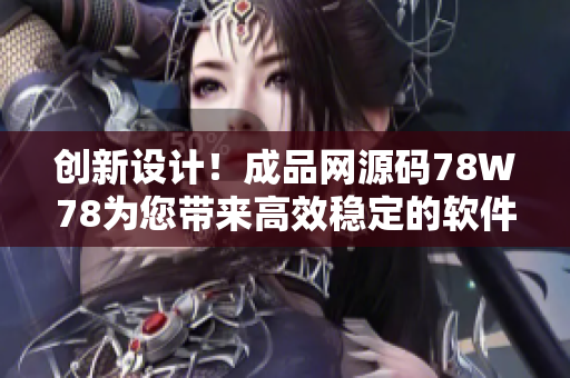 创新设计！成品网源码78W78为您带来高效稳定的软件开发体验