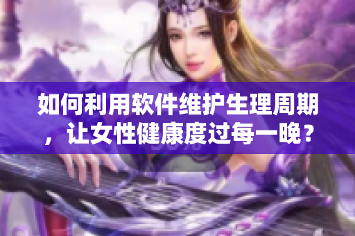 如何利用软件维护生理周期，让女性健康度过每一晚？